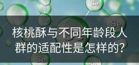 核桃酥与不同年龄段人群的适配性是怎样的？